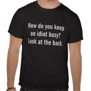 How do you keep an idiot busy? tees