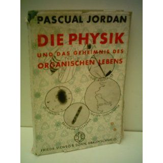 Pascual Jordan: Die Physik   Und das Geheimnis des Organischen Lebens