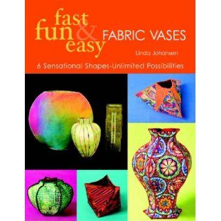 Fast, Fun & Easy Fabric Vases: 6 Sensational Shapes  Unlimited