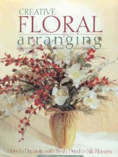Creative Floral Arranging How to Decorate With Fresh, Dried and Silk